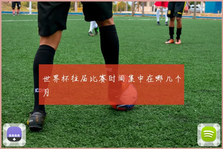 世界杯往届比赛时间集中在哪几个月
