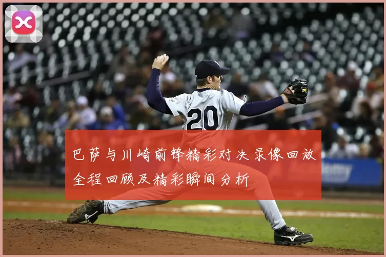 巴萨与川崎前锋精彩对决录像回放全程回顾及精彩瞬间分析