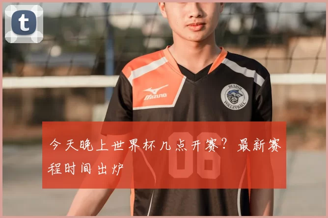 今天晚上世界杯几点开赛？最新赛程时间出炉