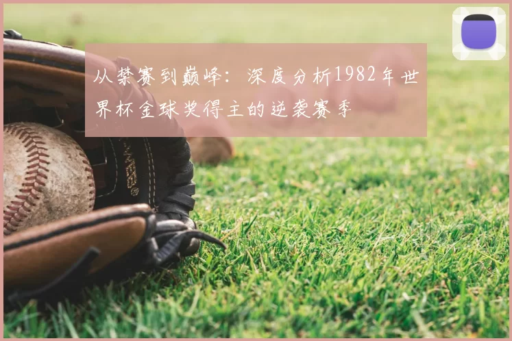 从禁赛到巅峰:深度分析1982年世界杯金球奖得主的逆袭赛季