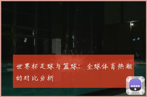世界杯足球与篮球：全球体育热潮的对比分析
