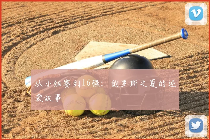 从小组赛到16强:俄罗斯之夏的逆袭故事