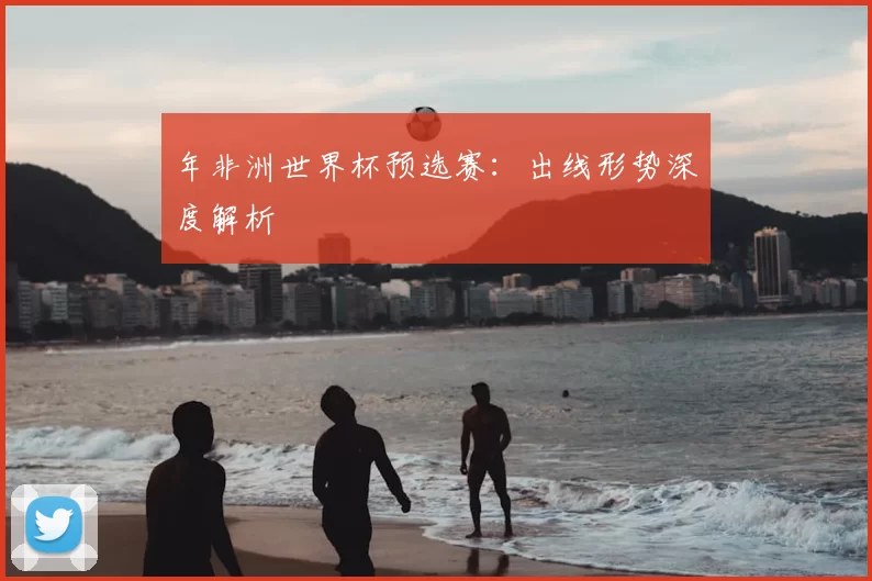 年非洲世界杯预选赛:出线形势深度解析