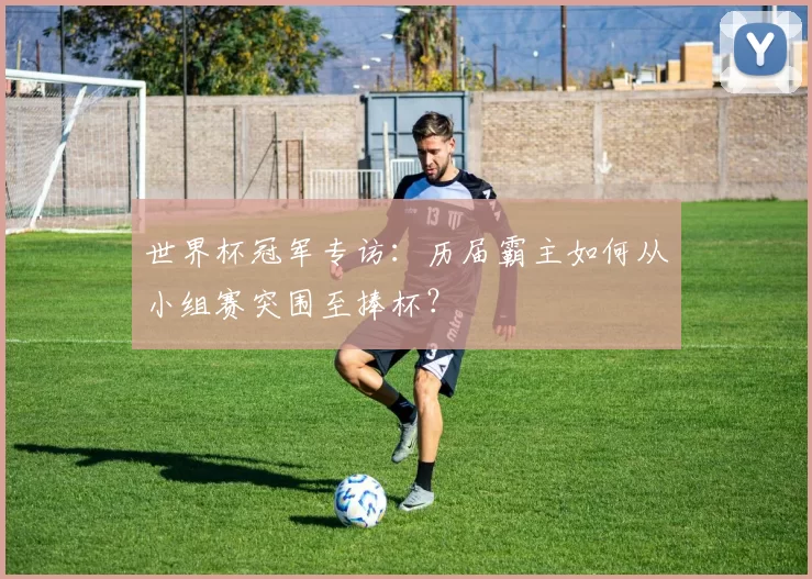 世界杯冠军专访：历届霸主如何从小组赛突围至捧杯？