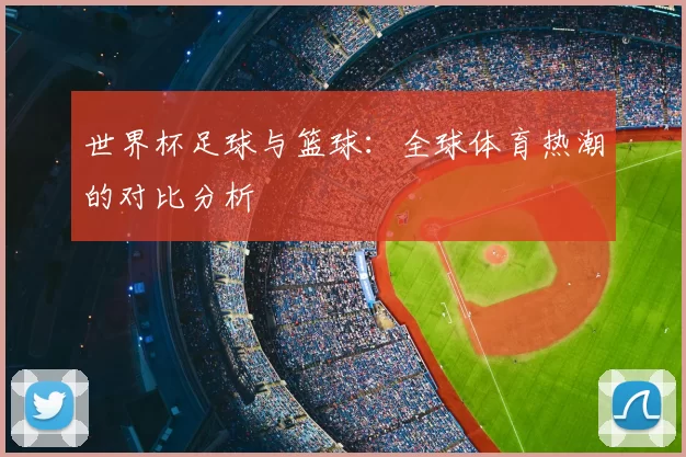 世界杯足球与篮球：全球体育热潮的对比分析