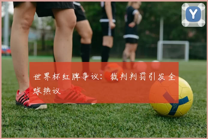 世界杯红牌争议:裁判判罚引发全球热议
