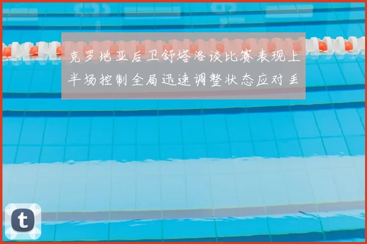 克罗地亚后卫舒塔洛谈比赛表现上半场控制全局迅速调整状态应对丢球