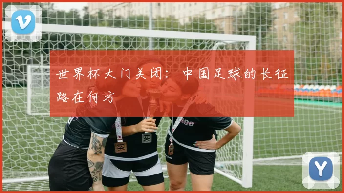 世界杯大门关闭:中国足球的长征路在何方