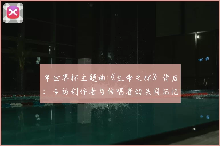 年世界杯主题曲《生命之杯》背后：专访创作者与传唱者的共同记忆