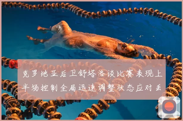 克罗地亚后卫舒塔洛谈比赛表现上半场控制全局迅速调整状态应对丢球