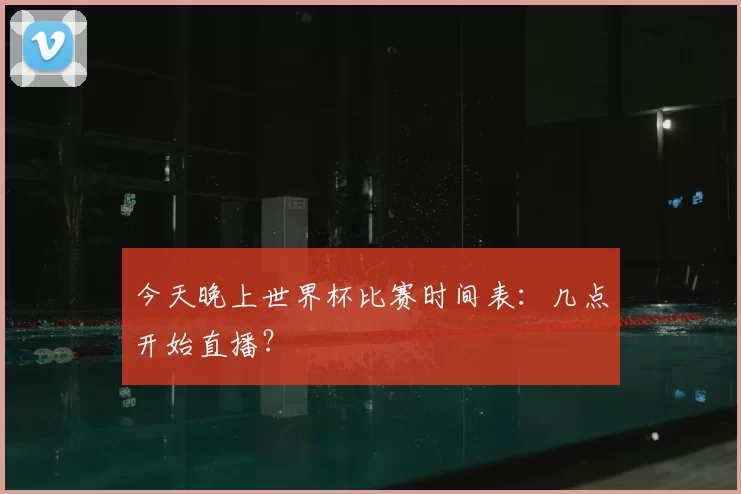 今天晚上世界杯比赛时间表:几点开始直播?