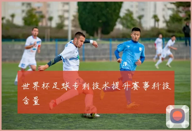 世界杯足球专利技术提升赛事科技含量