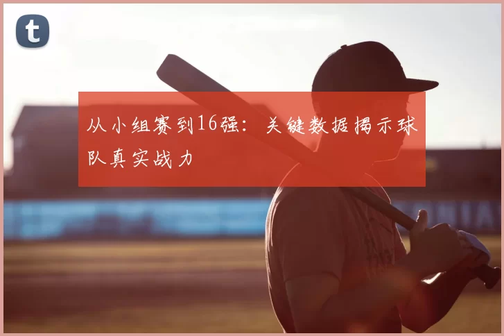 从小组赛到16强：关键数据揭示球队真实战力