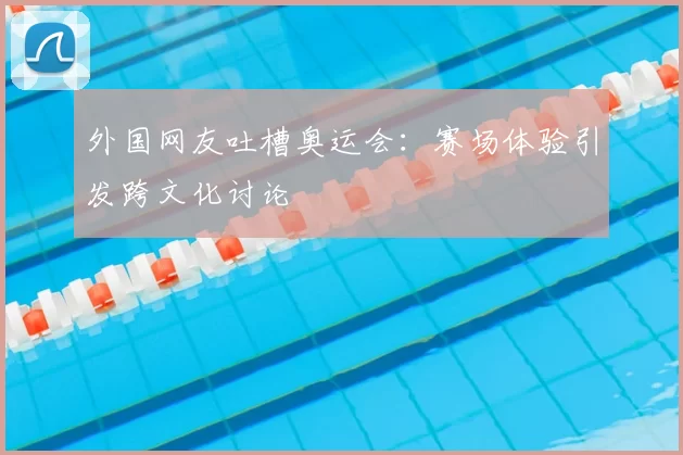 外国网友吐槽奥运会：赛场体验引发跨文化讨论