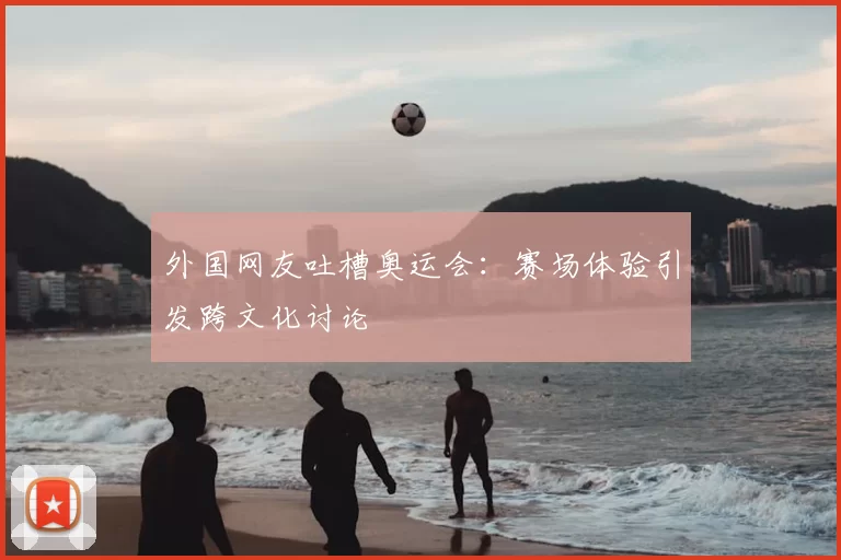 外国网友吐槽奥运会：赛场体验引发跨文化讨论