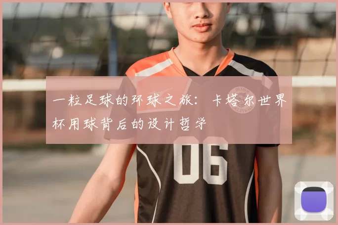 一粒足球的环球之旅：卡塔尔世界杯用球背后的设计哲学