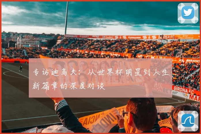 专访迪乌夫：从世界杯明星到人生新篇章的深度对谈