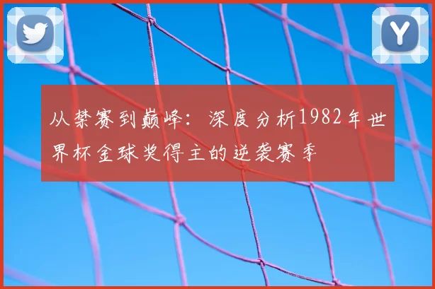 从禁赛到巅峰:深度分析1982年世界杯金球奖得主的逆袭赛季