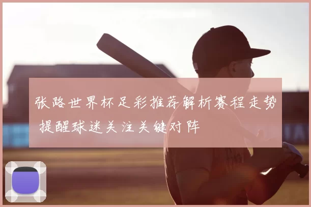张路世界杯足彩推荐解析赛程走势 提醒球迷关注关键对阵