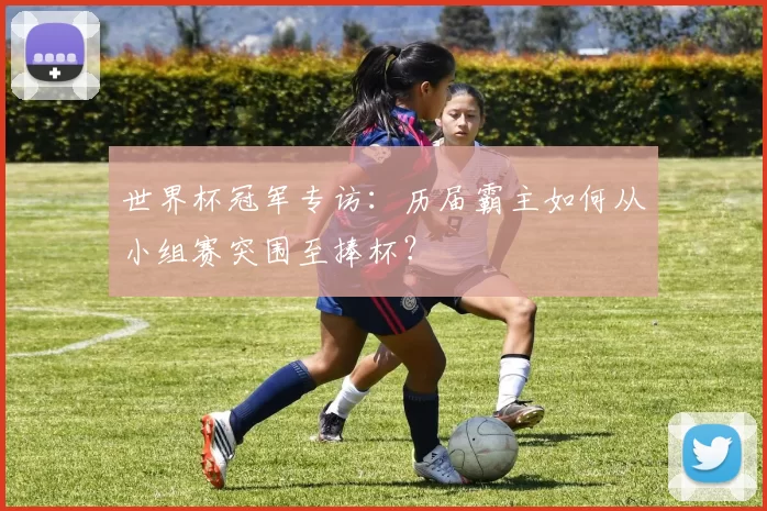 世界杯冠军专访：历届霸主如何从小组赛突围至捧杯？