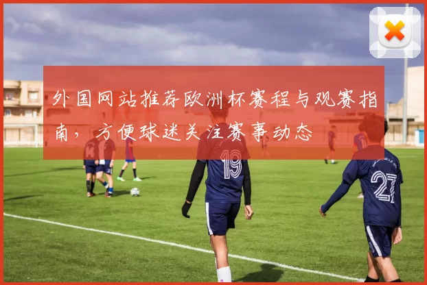 外国网站推荐欧洲杯赛程与观赛指南,方便球迷关注赛事动态