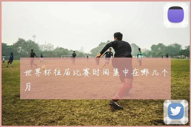 世界杯往届比赛时间集中在哪几个月
