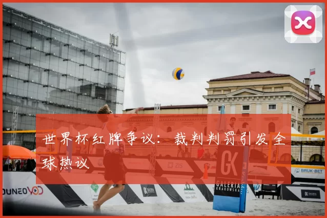 世界杯红牌争议:裁判判罚引发全球热议